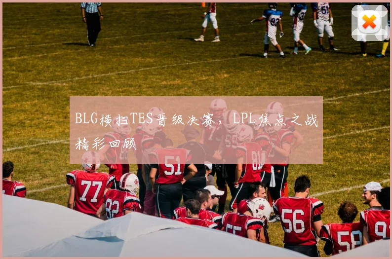 BLG横扫TES晋级决赛，LPL焦点之战精彩回顾