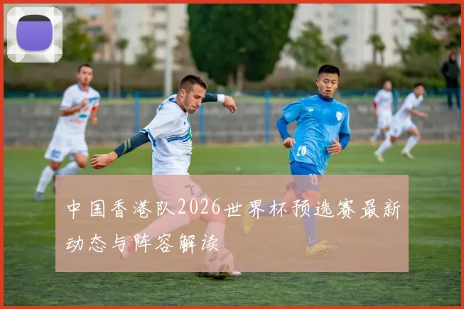 中国香港队2026世界杯预选赛最新动态与阵容解读