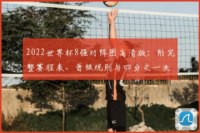 2022世界杯8强对阵图高清版：附完整赛程表、晋级规则与四分之一决赛预测分析