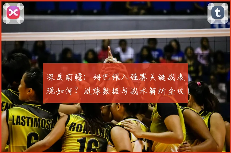 深度前瞻：姆巴佩八强赛关键战表现如何？进球数据与战术解析全攻略