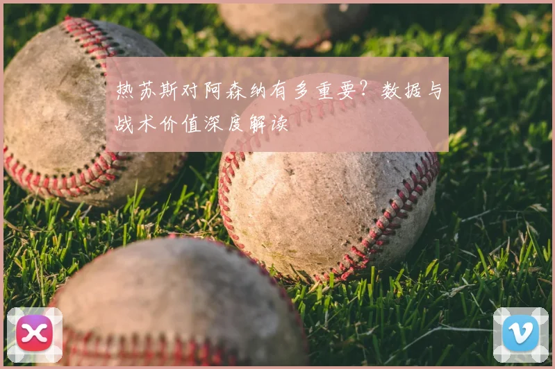 热苏斯对阿森纳有多重要？数据与战术价值深度解读