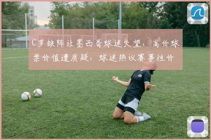 C罗缺阵让墨西哥球迷失望，高价球票价值遭质疑，球迷热议赛事性价比