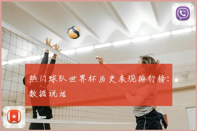 热门球队世界杯历史表现排行榜：数据说话