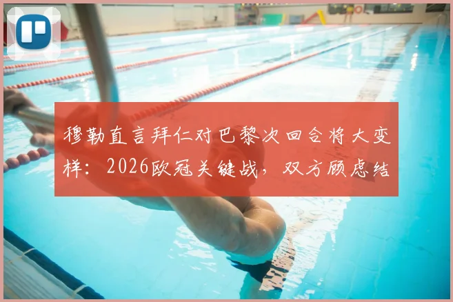 穆勒直言拜仁对巴黎次回合将大变样：2026欧冠关键战，双方顾虑结果如何影响战术博弈与比赛走向