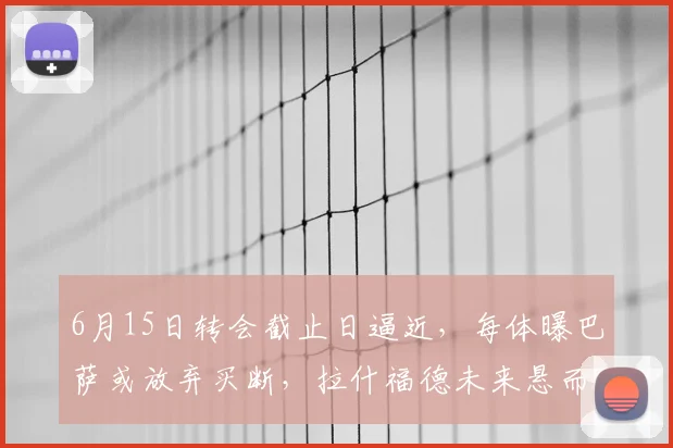 6月15日转会截止日逼近，每体曝巴萨或放弃买断，拉什福德未来悬而未决
