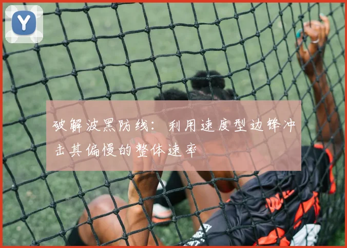 破解波黑防线:利用速度型边锋冲击其偏慢的整体速率