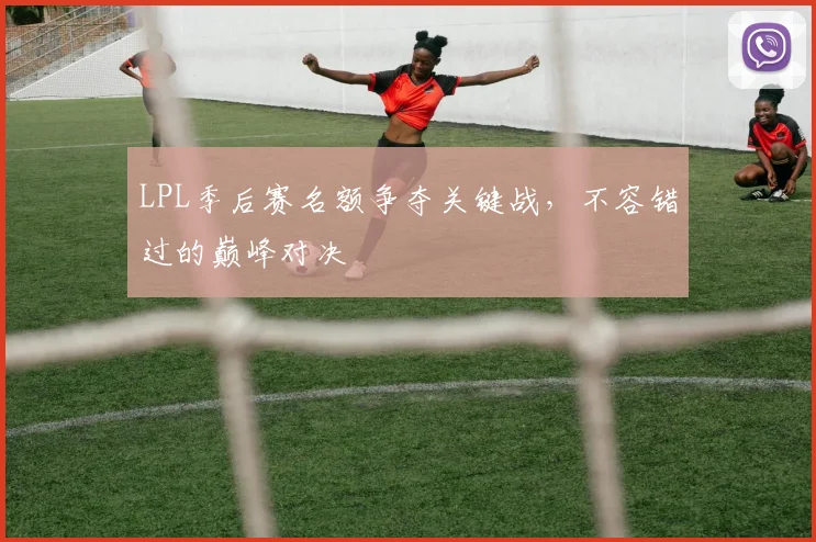 LPL季后赛名额争夺关键战，不容错过的巅峰对决