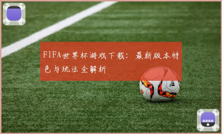 FIFA世界杯游戏下载:最新版本特色与玩法全解析