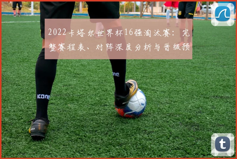 2022卡塔尔世界杯16强淘汰赛：完整赛程表、对阵深度分析与晋级预测全览
