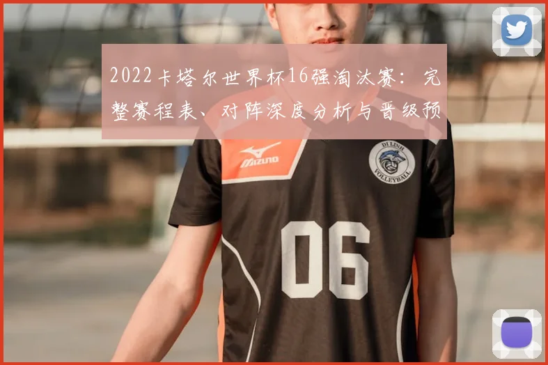 2022卡塔尔世界杯16强淘汰赛：完整赛程表、对阵深度分析与晋级预测全览