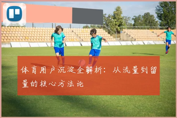 体育用户沉淀全解析：从流量到留量的核心方法论