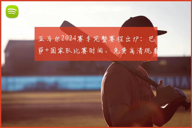 亚马尔2024赛季完整赛程出炉：巴萨+国家队比赛时间、免费高清观看平台全指南
