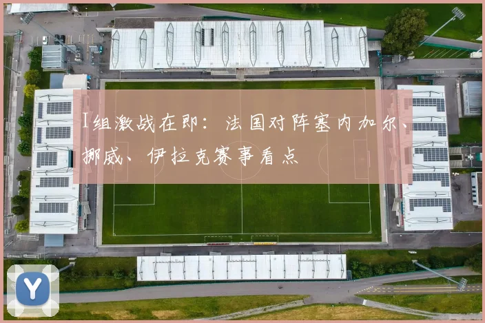 I组激战在即:法国对阵塞内加尔、挪威、伊拉克赛事看点