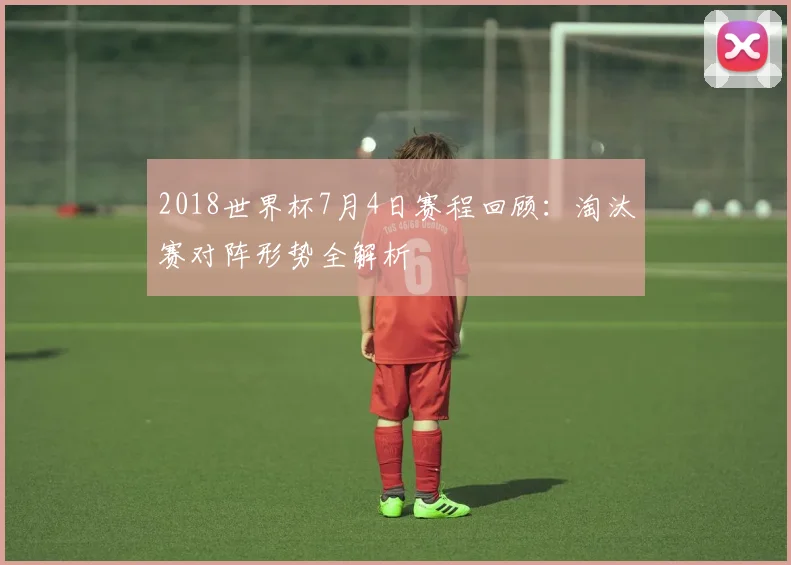 2018世界杯7月4日赛程回顾：淘汰赛对阵形势全解析