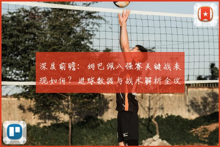 深度前瞻：姆巴佩八强赛关键战表现如何？进球数据与战术解析全攻略