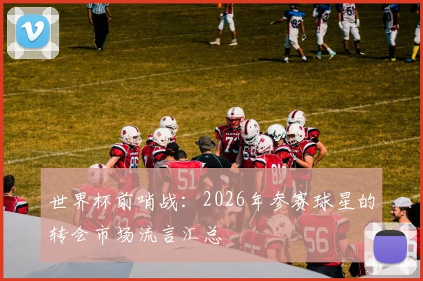 世界杯前哨战：2026年参赛球星的转会市场流言汇总