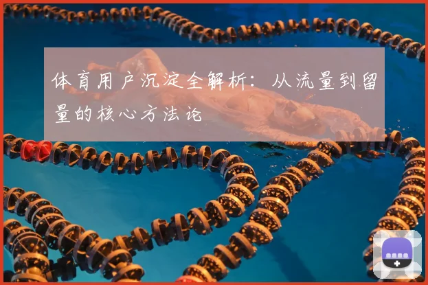 体育用户沉淀全解析：从流量到留量的核心方法论