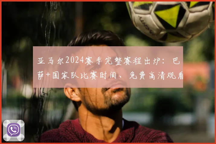 亚马尔2024赛季完整赛程出炉：巴萨+国家队比赛时间、免费高清观看平台全指南