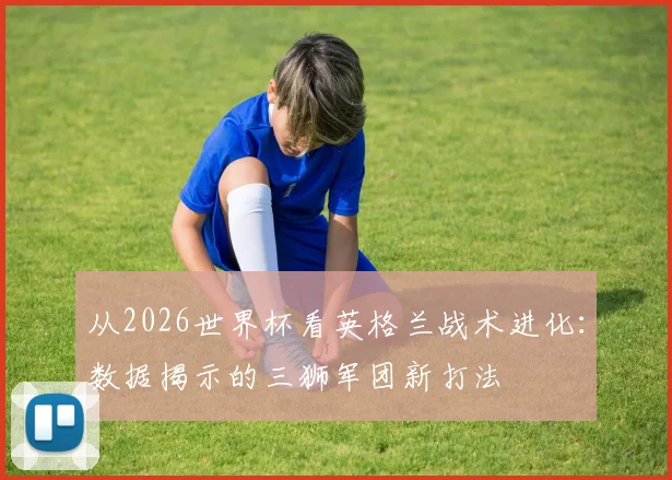 从2026世界杯看英格兰战术进化:数据揭示的三狮军团新打法