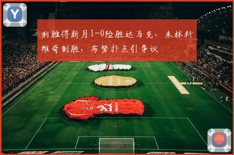 利雅得新月1-0险胜达马克，米林科维奇制胜，布努扑点引争议
