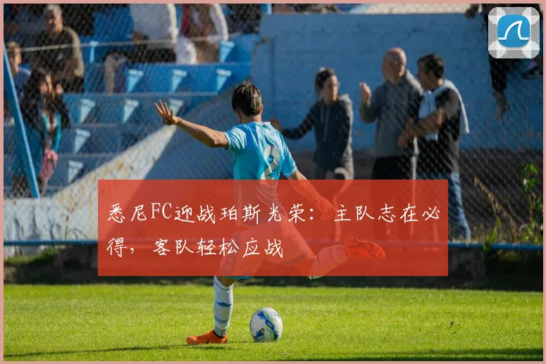 悉尼FC迎战珀斯光荣：主队志在必得，客队轻松应战