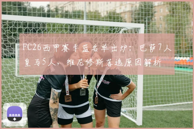 FC26西甲赛季蓝名单出炉：巴萨7人皇马5人，维尼修斯落选原因解析