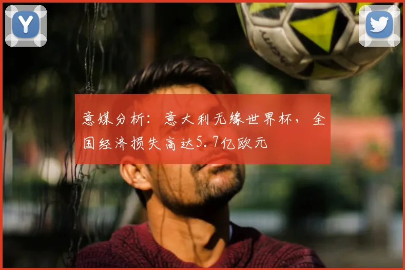 意媒分析：意大利无缘世界杯，全国经济损失高达5.7亿欧元